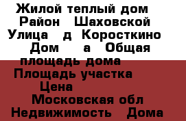 Жилой теплый дом  › Район ­ Шаховской › Улица ­ д. Коросткино › Дом ­ 11а › Общая площадь дома ­ 180 › Площадь участка ­ 47 › Цена ­ 4 150 000 - Московская обл. Недвижимость » Дома, коттеджи, дачи продажа   . Московская обл.